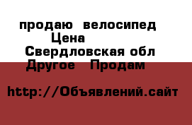 продаю  велосипед › Цена ­ 4 500 - Свердловская обл. Другое » Продам   